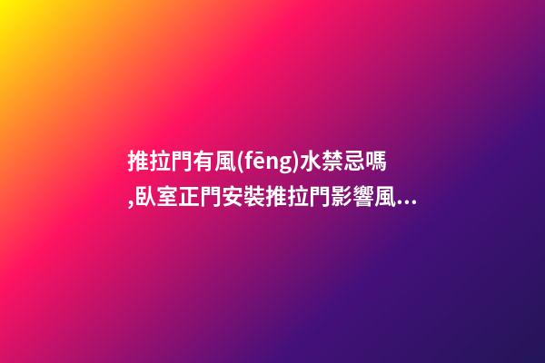 推拉門有風(fēng)水禁忌嗎,臥室正門安裝推拉門影響風(fēng)水嗎？